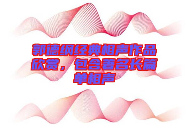郭德綱經(jīng)典相聲作品欣賞，包含著名長(zhǎng)篇單相聲
