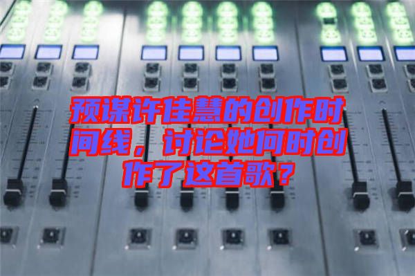 預(yù)謀許佳慧的創(chuàng)作時(shí)間線，討論她何時(shí)創(chuàng)作了這首歌？