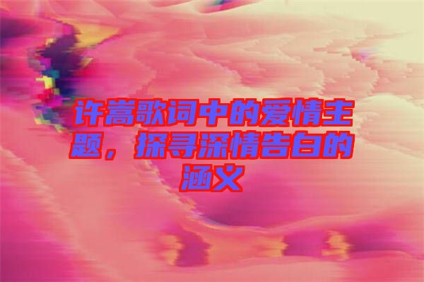 許嵩歌詞中的愛情主題，探尋深情告白的涵義