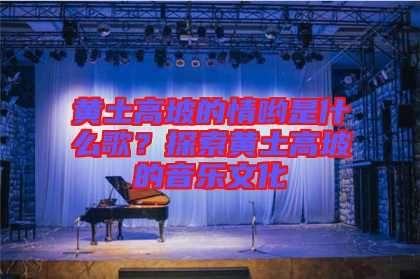 黃土高坡的情喲是什么歌？探索黃土高坡的音樂文化