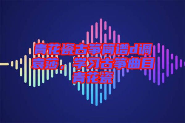 青花瓷古箏簡譜d調(diào)袁莎，學(xué)習(xí)古箏曲目青花瓷