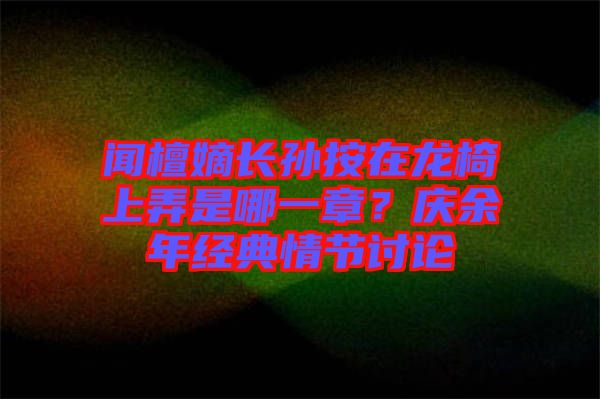 聞檀嫡長孫按在龍椅上弄是哪一章？慶余年經(jīng)典情節(jié)討論