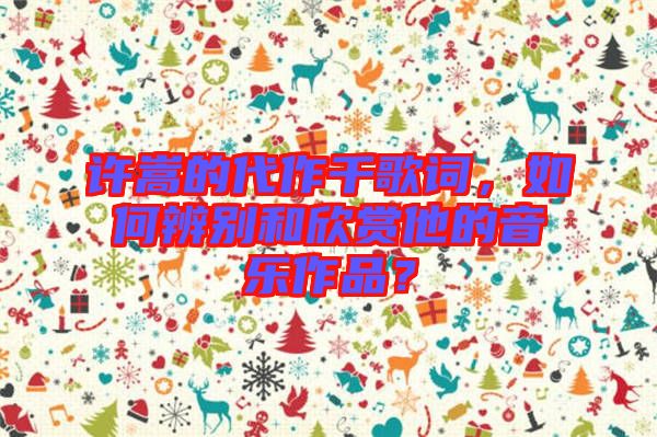 許嵩的代作千歌詞，如何辨別和欣賞他的音樂作品？