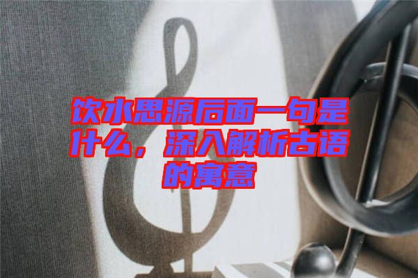 飲水思源后面一句是什么，深入解析古語(yǔ)的寓意