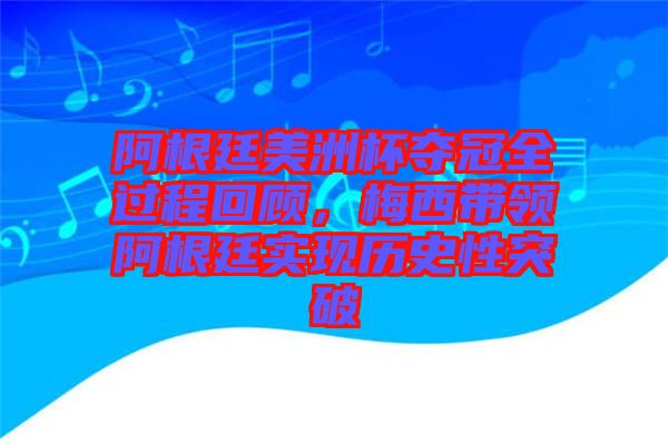 阿根廷美洲杯奪冠全過程回顧，梅西帶領(lǐng)阿根廷實現(xiàn)歷史性突破