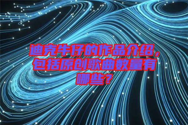 迪克牛仔的作品介紹，包括原創(chuàng)歌曲數(shù)量有哪些？