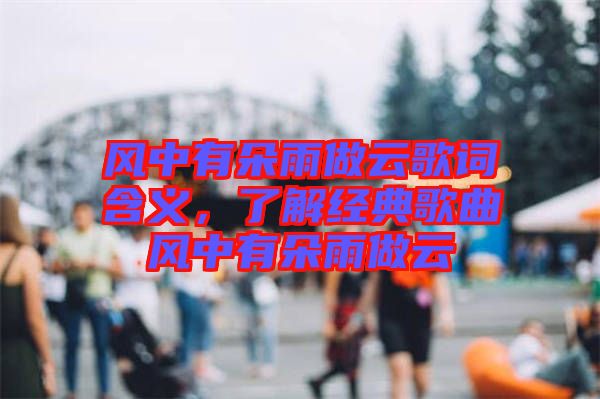 風中有朵雨做云歌詞含義，了解經(jīng)典歌曲風中有朵雨做云