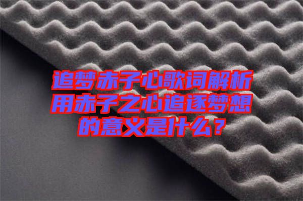 追夢(mèng)赤子心歌詞解析用赤子之心追逐夢(mèng)想的意義是什么？