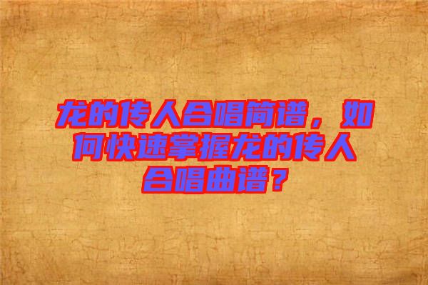 龍的傳人合唱簡譜，如何快速掌握龍的傳人合唱曲譜？