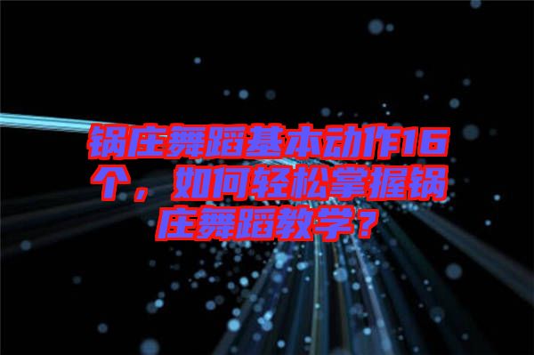 鍋莊舞蹈基本動作16個，如何輕松掌握鍋莊舞蹈教學？