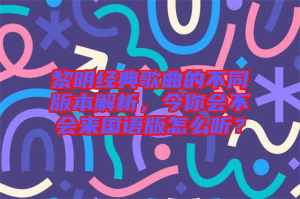黎明經(jīng)典歌曲的不同版本解析，今你會不會來國語版怎么聽？