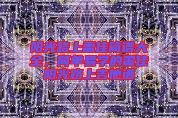 陽(yáng)光路上雷佳簡(jiǎn)譜大全，簡(jiǎn)單易學(xué)的雷佳陽(yáng)光路上吉他譜