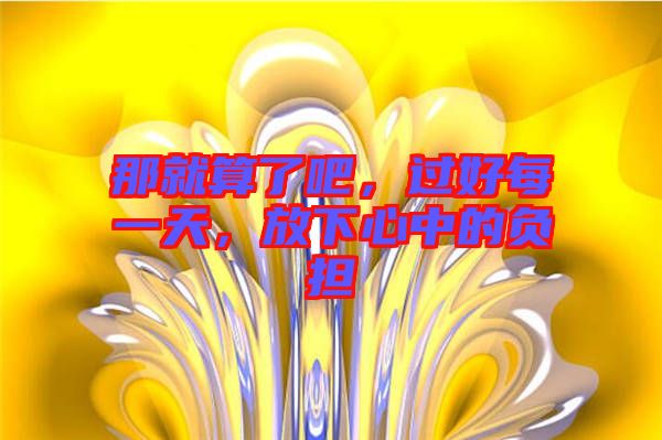 那就算了吧，過好每一天，放下心中的負(fù)擔(dān)