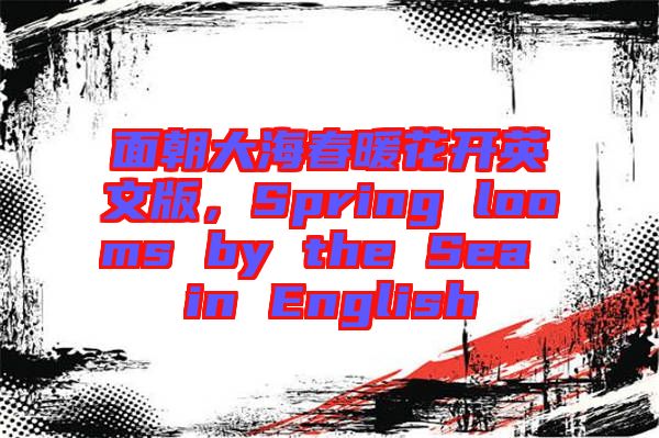 面朝大海春暖花開英文版，Spring looms by the Sea in English