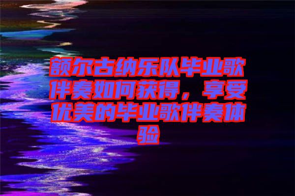 額爾古納樂隊(duì)畢業(yè)歌伴奏如何獲得，享受優(yōu)美的畢業(yè)歌伴奏體驗(yàn)