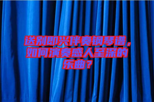 送別即興伴奏鋼琴譜，如何演奏感人至深的樂曲？