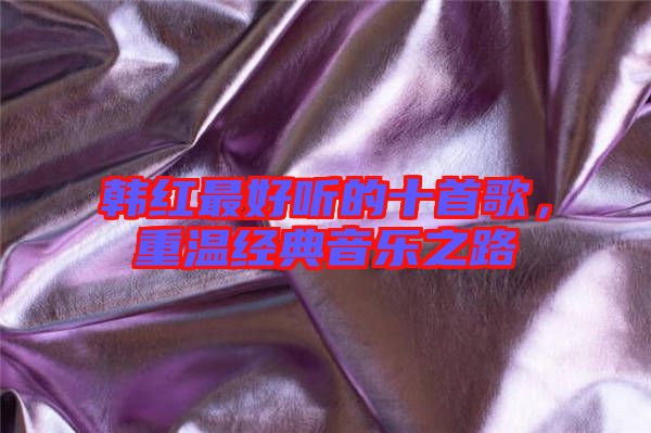 韓紅最好聽的十首歌，重溫經(jīng)典音樂之路