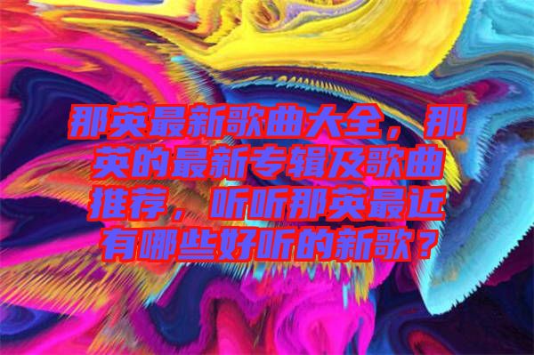 那英最新歌曲大全，那英的最新專輯及歌曲推薦，聽聽那英最近有哪些好聽的新歌？