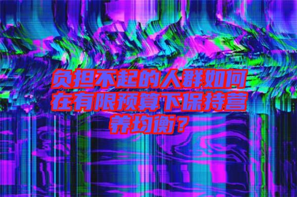 負擔不起的人群如何在有限預算下保持營養(yǎng)均衡？