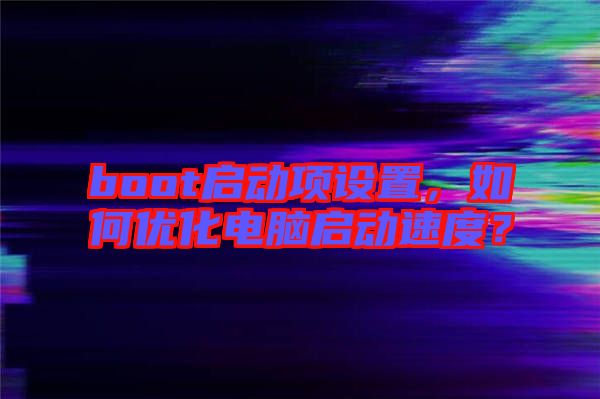 boot啟動項設(shè)置，如何優(yōu)化電腦啟動速度？