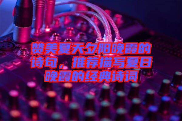 贊美夏天夕陽(yáng)晚霞的詩(shī)句，推薦描寫夏日晚霞的經(jīng)典詩(shī)詞