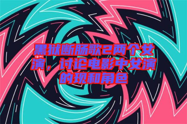黑獄斷腸歌2兩個女演，討論電影中女演的現(xiàn)和角色