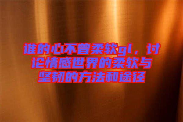 誰的心不曾柔軟gl，討論情感世界的柔軟與堅(jiān)韌的方法和途徑
