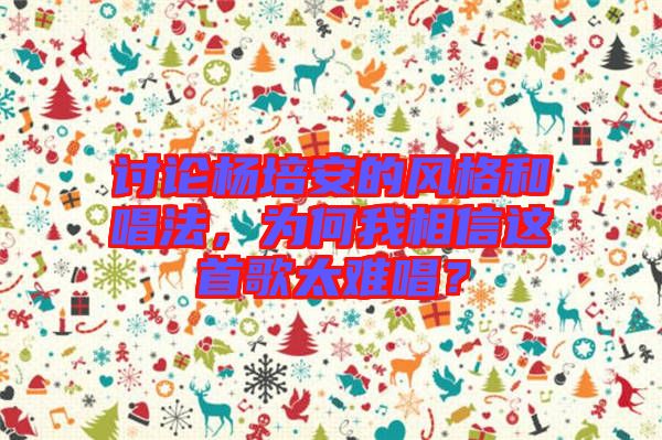 討論楊培安的風(fēng)格和唱法，為何我相信這首歌太難唱？