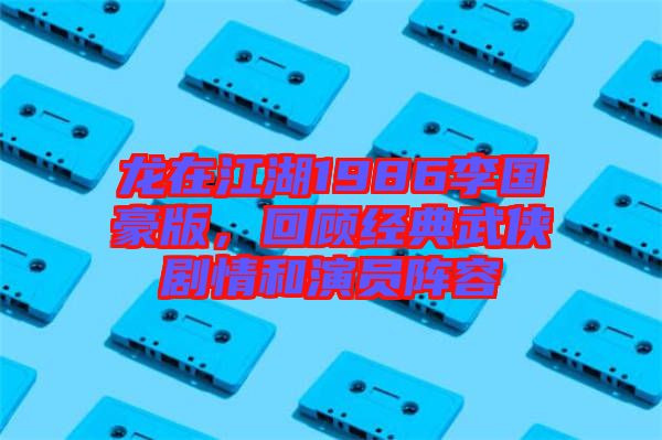 龍?jiān)诮?986李國(guó)豪版，回顧經(jīng)典武俠劇情和演員陣容
