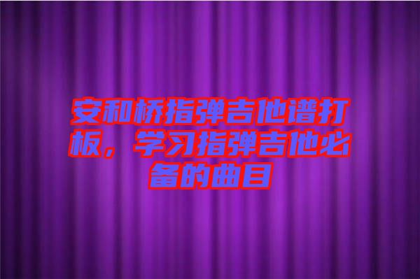 安和橋指彈吉他譜打板，學(xué)習(xí)指彈吉他必備的曲目
