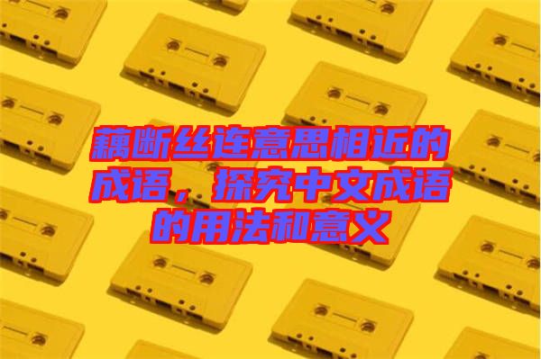 藕斷絲連意思相近的成語，探究中文成語的用法和意義