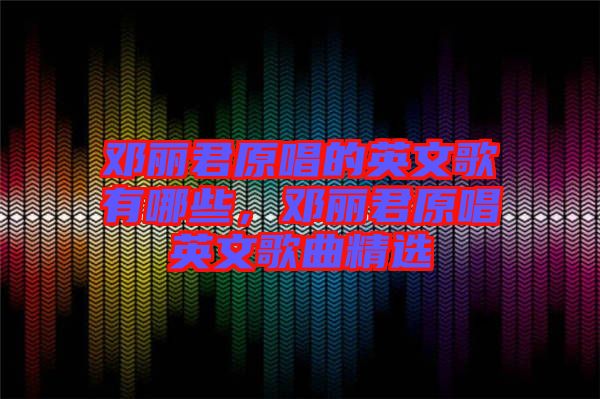 鄧麗君原唱的英文歌有哪些，鄧麗君原唱英文歌曲精選