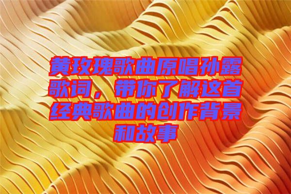 黃玫瑰歌曲原唱孫露歌詞，帶你了解這首經(jīng)典歌曲的創(chuàng)作背景和故事