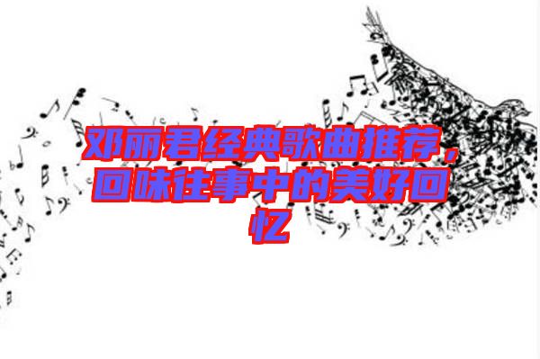 鄧麗君經(jīng)典歌曲推薦，回味往事中的美好回憶