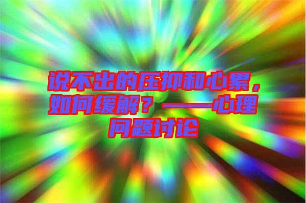 說(shuō)不出的壓抑和心累，如何緩解？——心理問(wèn)題討論