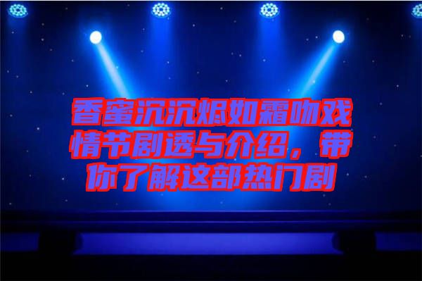 香蜜沉沉燼如霜吻戲情節(jié)劇透與介紹，帶你了解這部熱門劇