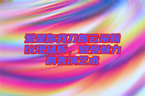 愛是你我刀郎云朵翰儀現場版，感受魅力的表演藝術