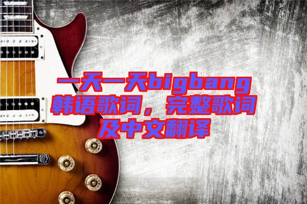 一天一天bigbang韓語(yǔ)歌詞，完整歌詞及中文翻譯