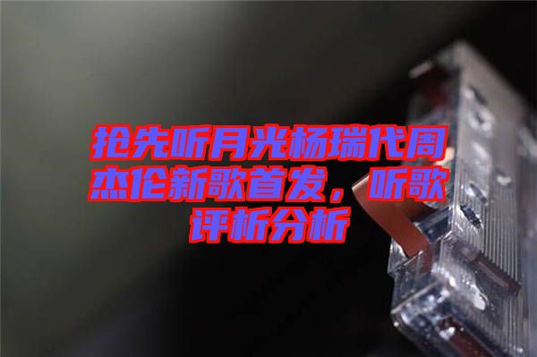 搶先聽月光楊瑞代周杰倫新歌首發(fā)，聽歌評(píng)析分析