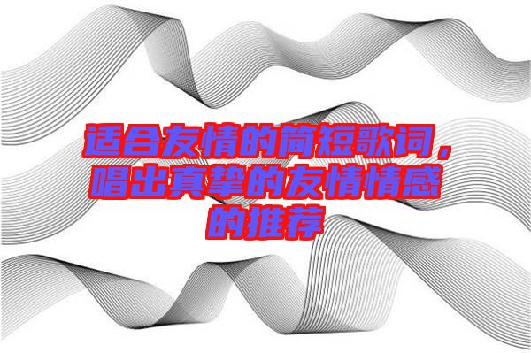 適合友情的簡短歌詞，唱出真摯的友情情感的推薦