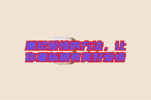 重拾愛情的方法，讓你重新?lián)碛忻篮脨矍? width=