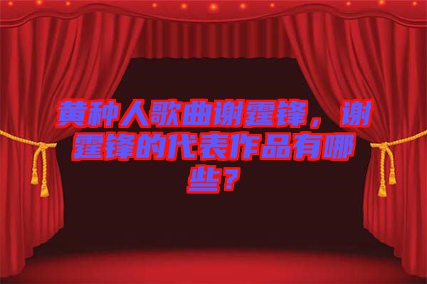 黃種人歌曲謝霆鋒，謝霆鋒的代表作品有哪些？