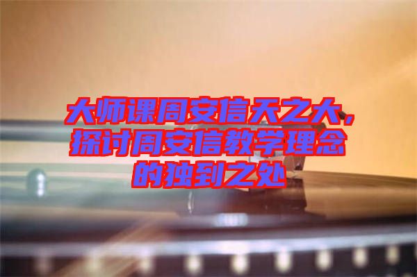 大師課周安信天之大，探討周安信教學理念的獨到之處