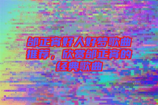 邰正宵好人好夢歌曲推薦，欣賞邰正宵的經(jīng)典歌曲