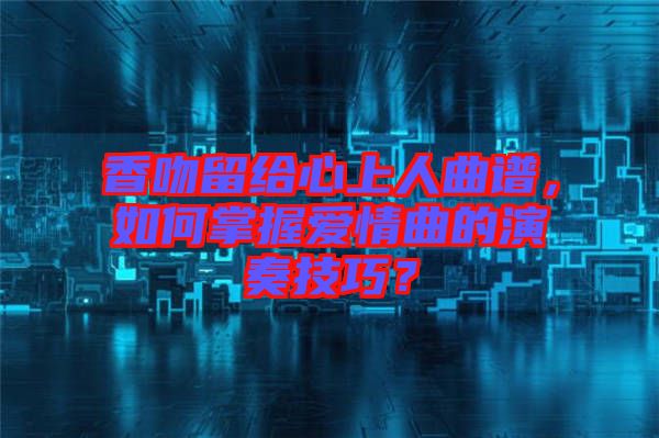 香吻留給心上人曲譜，如何掌握愛情曲的演奏技巧？