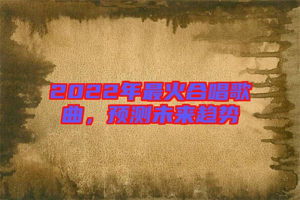 2022年最火合唱歌曲，預測未來趨勢