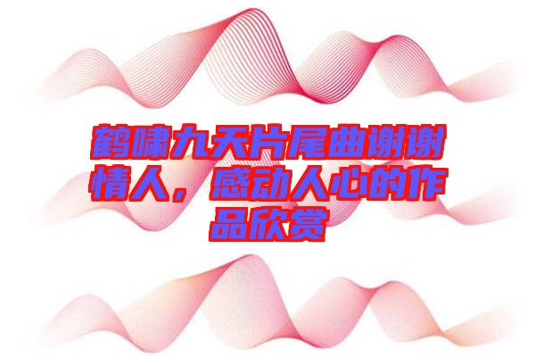 鶴嘯九天片尾曲謝謝情人，感動(dòng)人心的作品欣賞