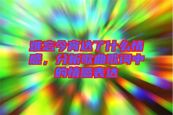 難忘今宵達(dá)了什么情感，分析歌曲歌詞中的情感表達(dá)
