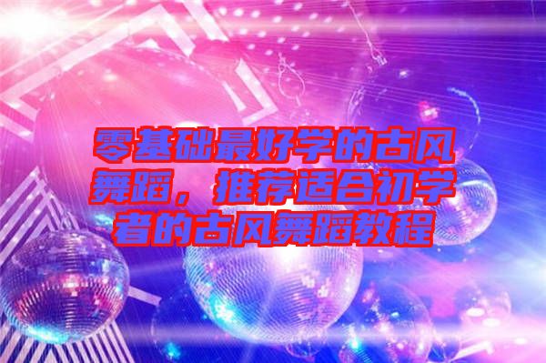 零基礎(chǔ)最好學的古風舞蹈，推薦適合初學者的古風舞蹈教程