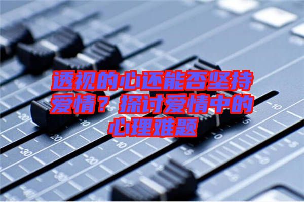 透視的心還能否堅(jiān)持愛(ài)情？探討愛(ài)情中的心理難題